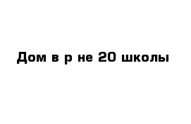 Дом в р-не 20 школы